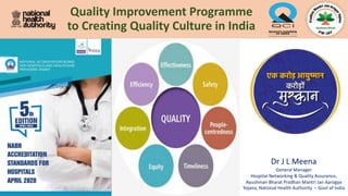 Quality Improvement Programme
to Creating Quality Culture in India
Dr J L Meena
General Manager
Hospital Networking & Quality Assurance,
Ayushman Bharat Pradhan Mantri Jan Aarogya
Yojana, National Health Authority – Govt of India
 