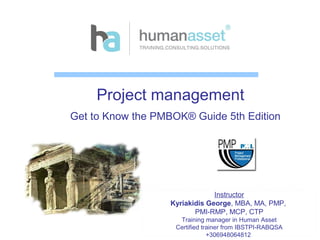 Project management
Get to Know the PMBOK® Guide 5th Edition
Instructor
Kyriakidis George, MBA, MA, PMP,
PMI-RMP, MCP, CTP
Training manager in Human Asset
Certified trainer from IBSTPI-RABQSA
+306948064812
 