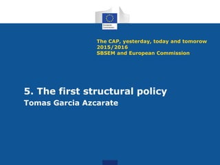 The CAP, yesterday, today and tomorow
2015/2016
SBSEM and European Commission
5. The first structural policy
Tomas Garcia Azcarate
 
