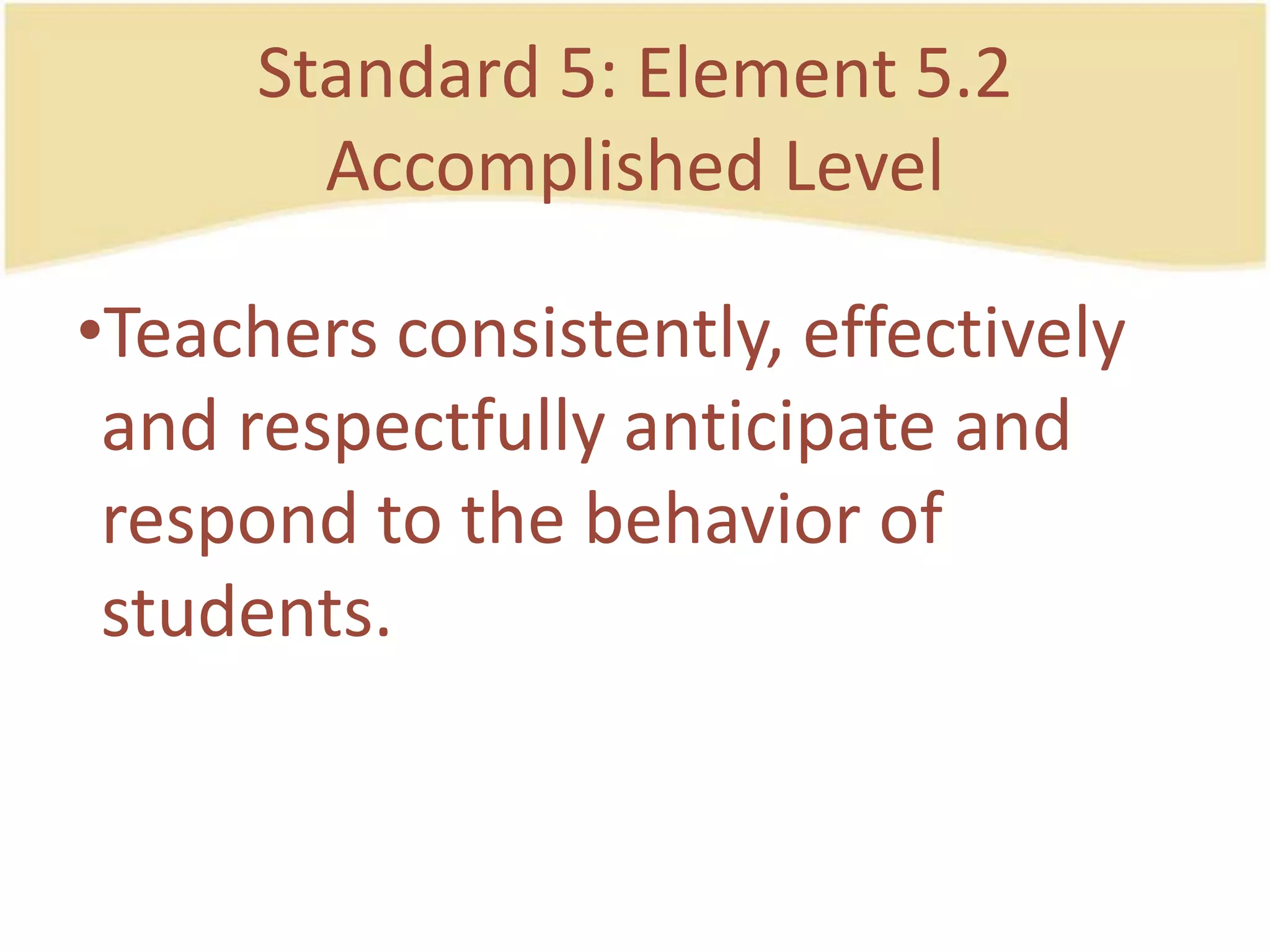 Standard 5: Element 5.2AccomplishedLevelTeachersconsistently, effectively and respectfullyanticipate and respond to the behavior of students.