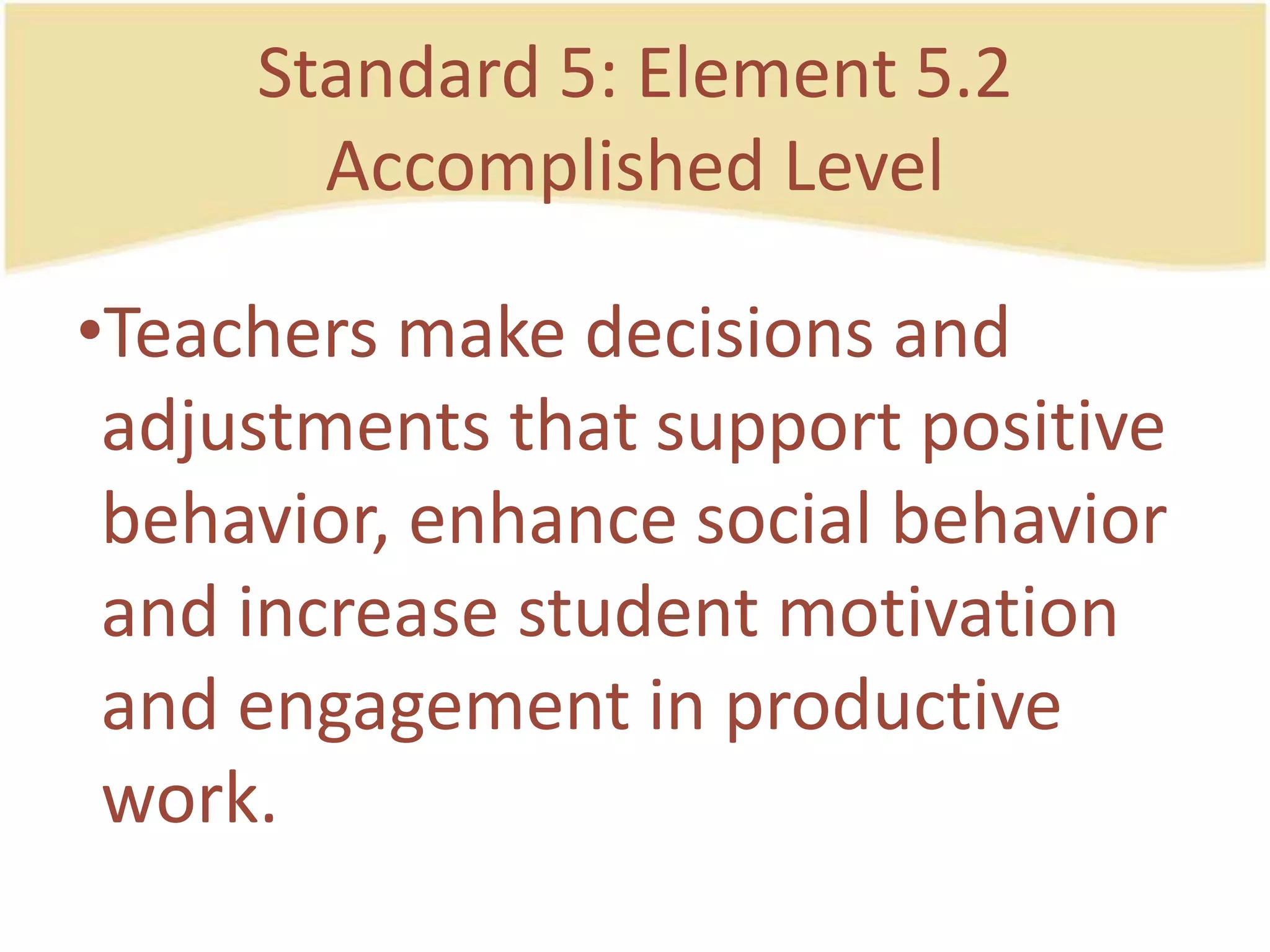 Standard 5: Element 5.2AccomplishedLevelTeachersmakedecisions and adjustmentsthat support positive behavior, enhance social behavior and increasestudent motivation and engagement in productive work.