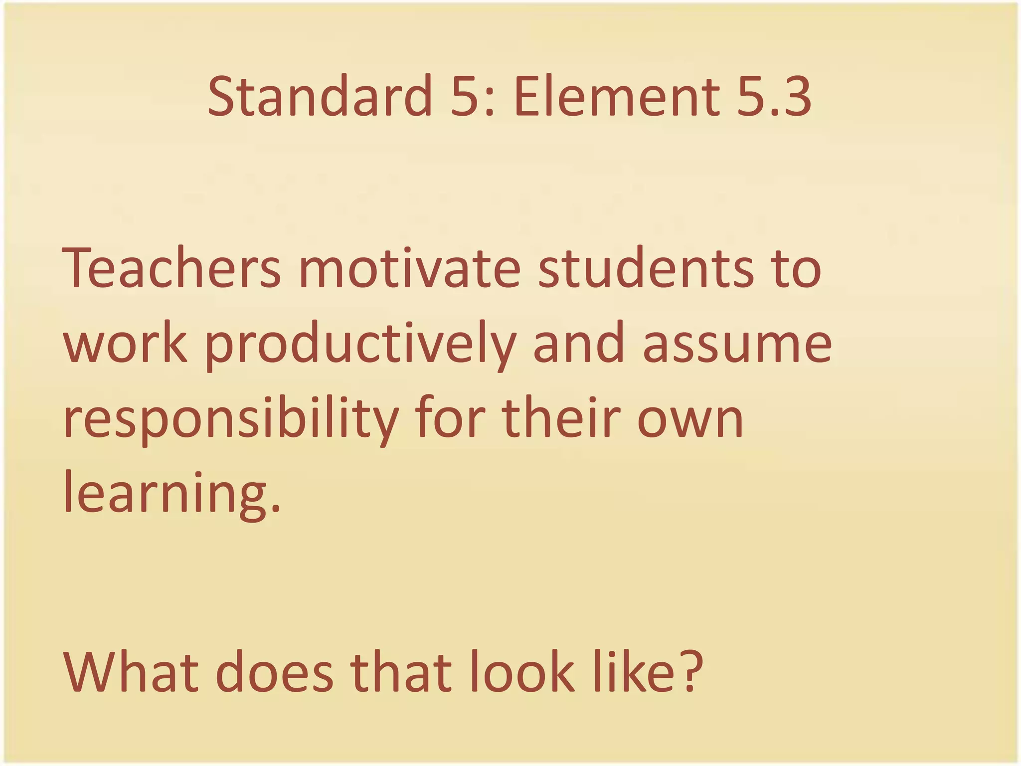 Standard 5: Element 5.3Teachersmotivatestudents to workproductively and assume responsibility for theirownlearning.Whatdoesthat look like?