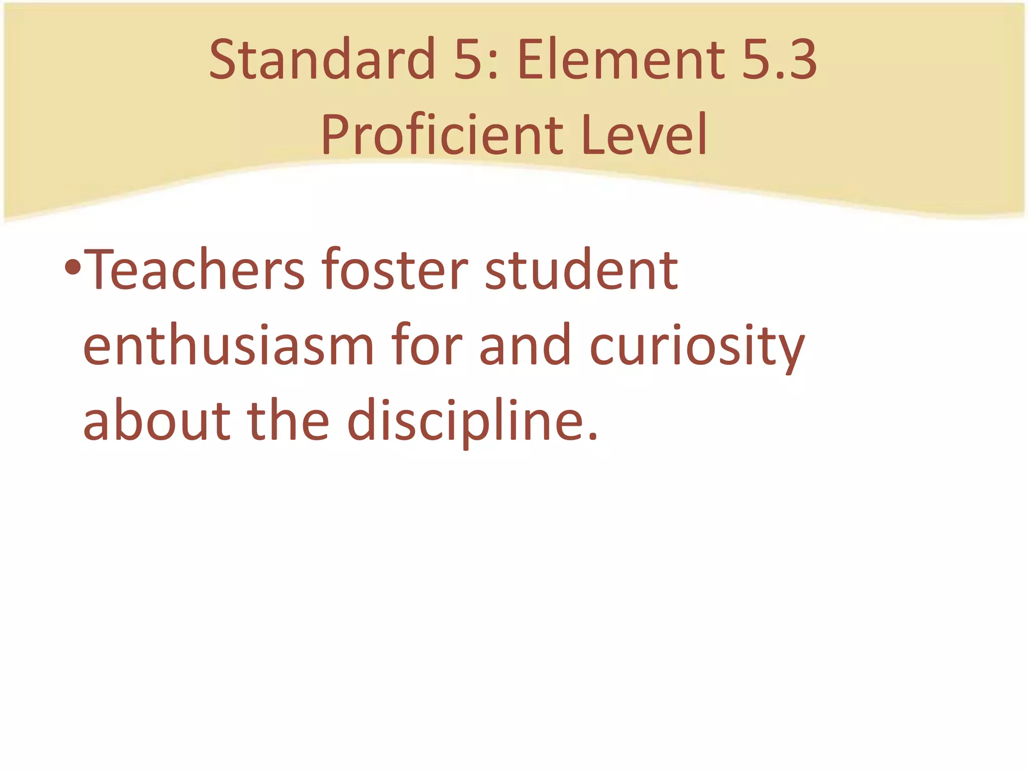 Standard 5: Element 5.3ProficientLevelTeachersfosterstudententhusiasm for and curiosity about the discipline.