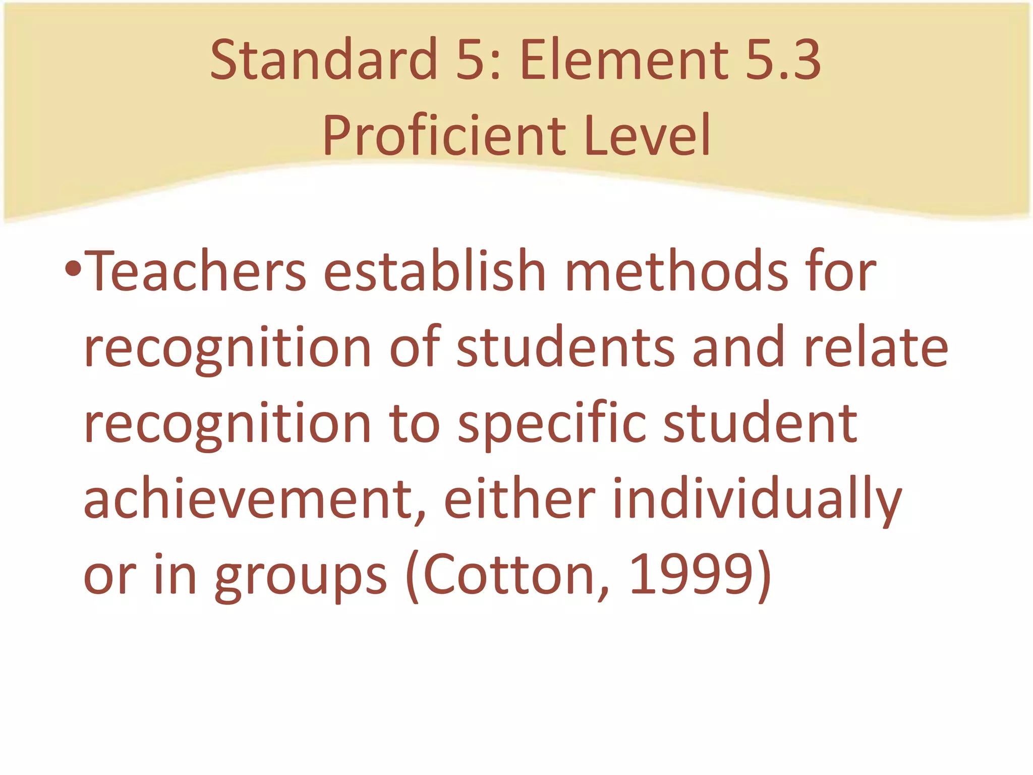 Standard 5: Element 5.3ProficientLevelTeachersestablishmethods for recognition of students and relate recognition to specificstudentachievement, eitherindividually or in groups (Cotton, 1999)