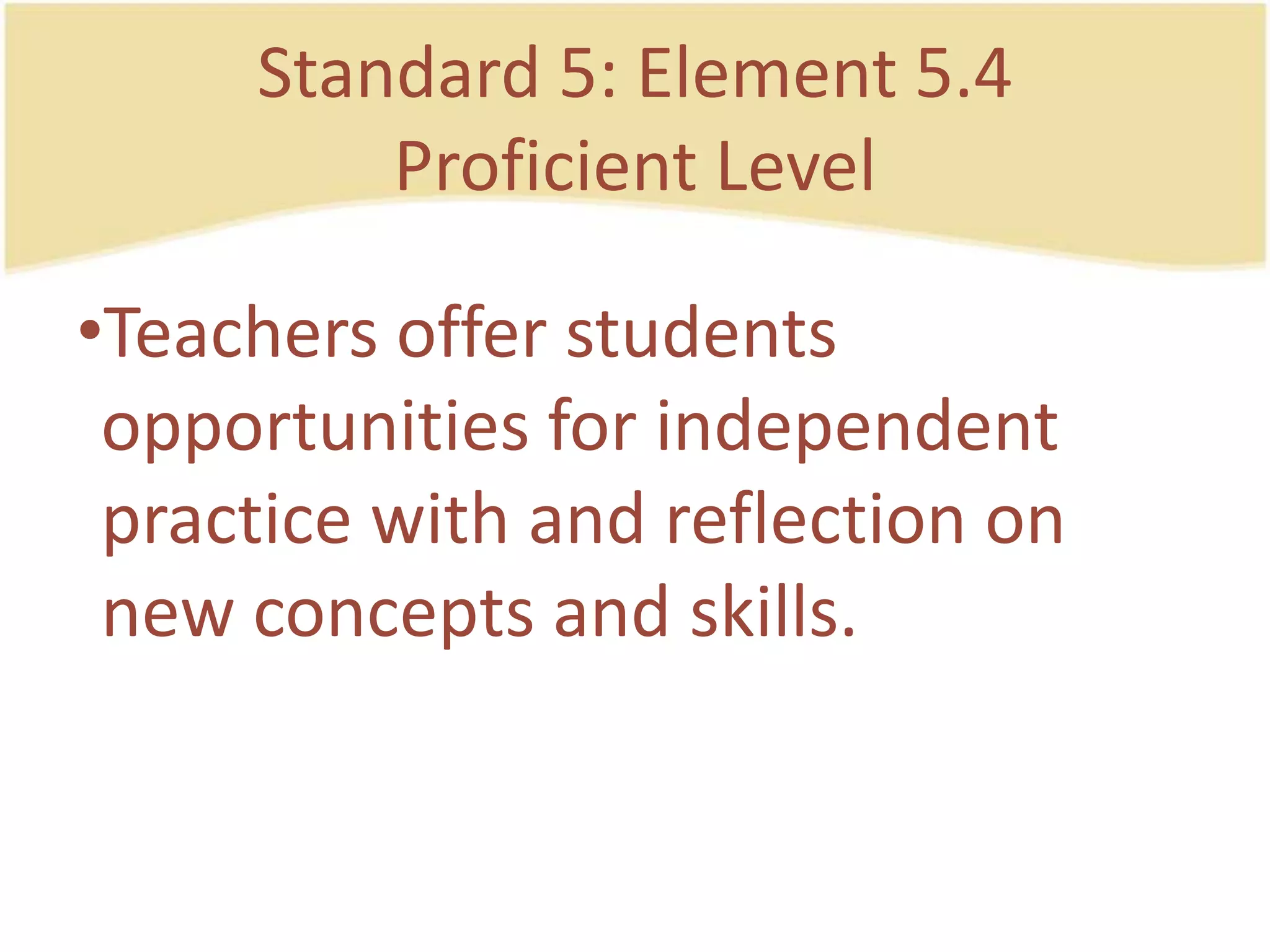 Standard 5: Element 5.4ProficientLevelTeachersofferstudentsopportunities for independent practice with and reflection on new concepts and skills.