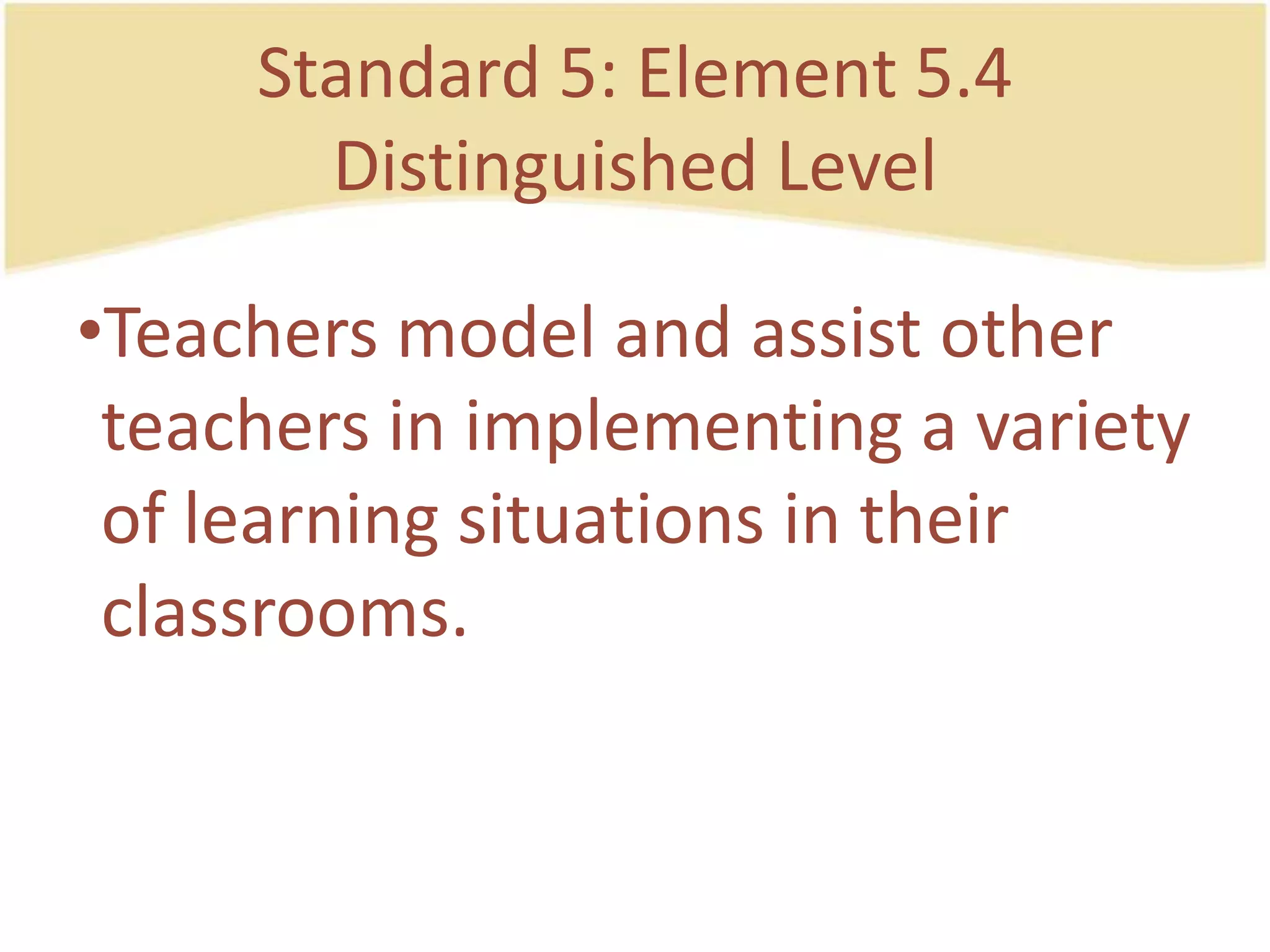 Standard 5: Element 5.4DistinguishedLevelTeachers model and assistotherteachers in implementing a variety of learning situations in theirclassrooms.