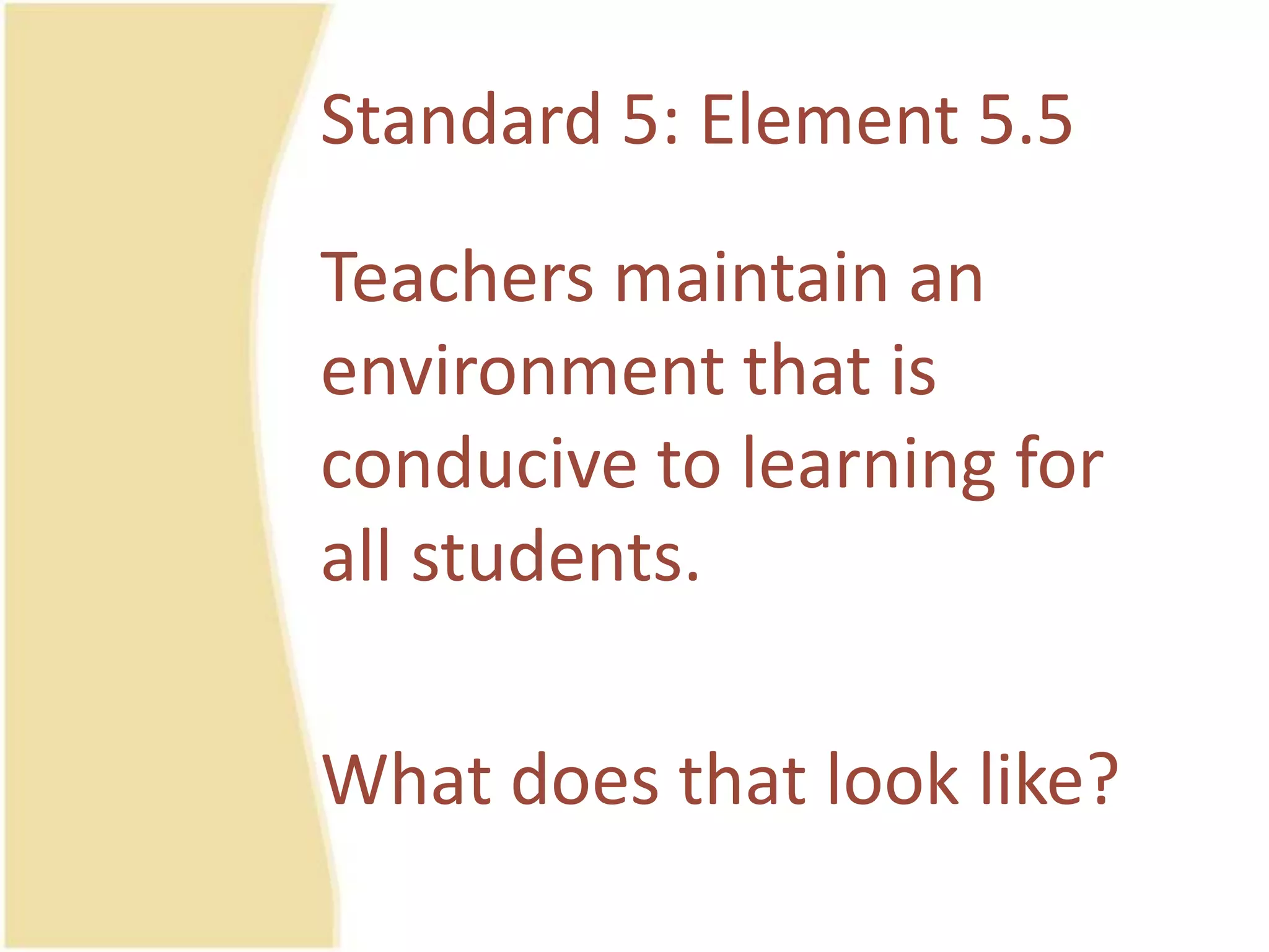 Standard 5: Element 5.5Teachersmaintain an environmentthatisconducive to learning for all students.Whatdoesthat look like?