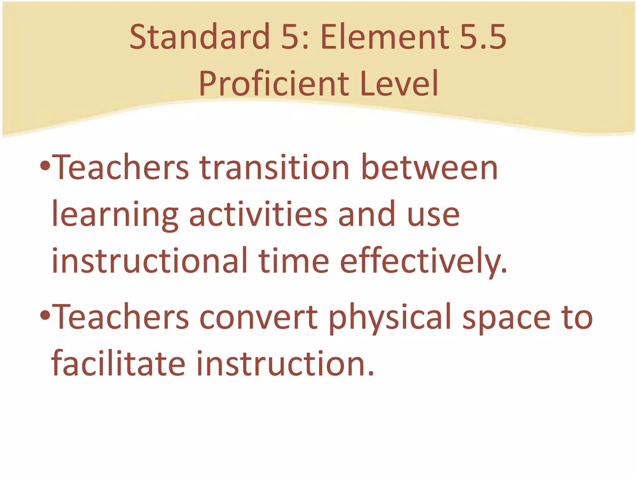 Standard 5: Element 5.5ProficientLevelTeachers transition betweenlearningactivities and use instructional time effectively.Teachersconvertphysicalspace to facilitate instruction.