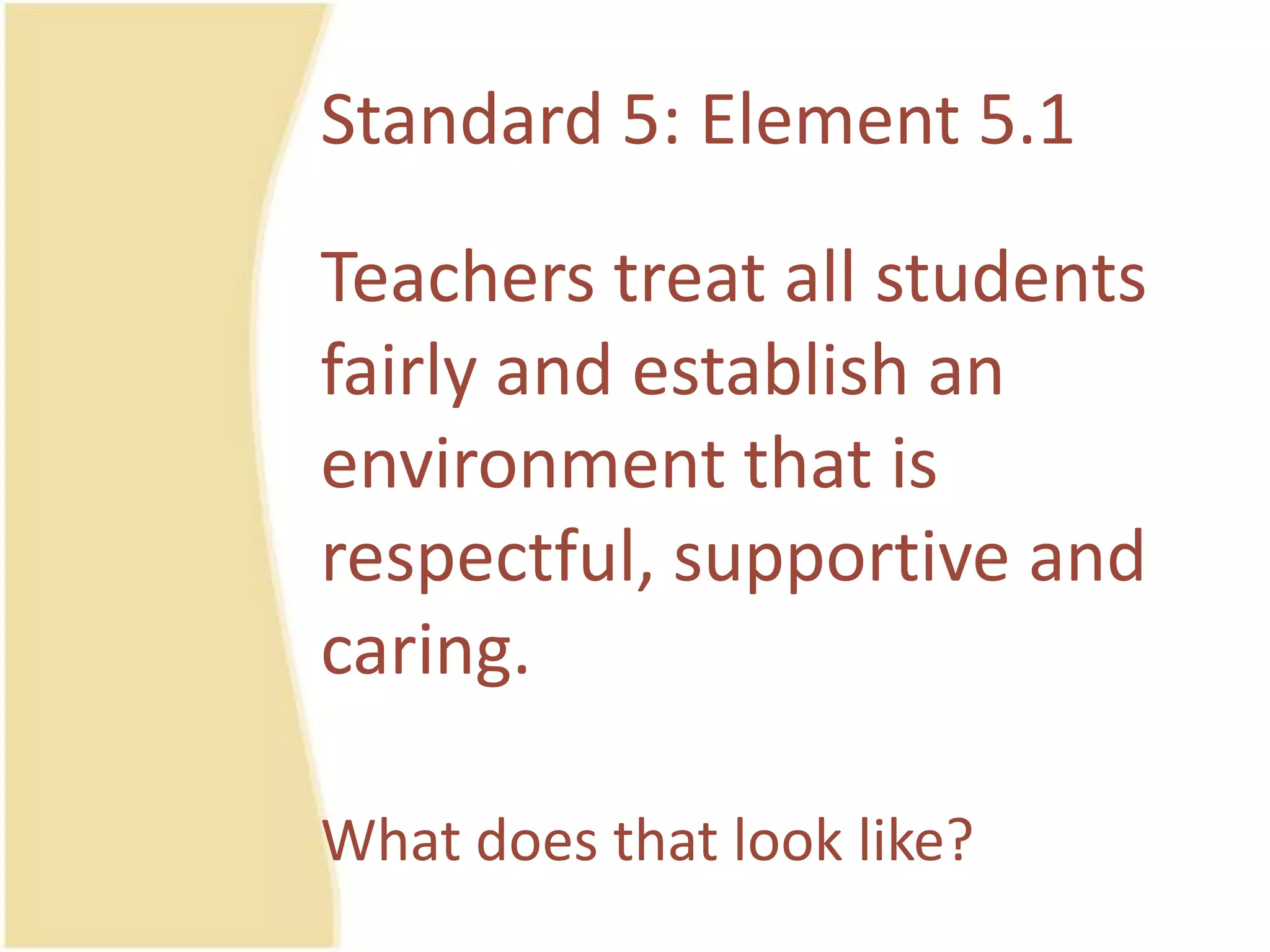 Standard 5: Element 5.1Teacherstreat all studentsfairly and establish an environmentthatisrespectful, supportive and caring.Whatdoesthat look like?