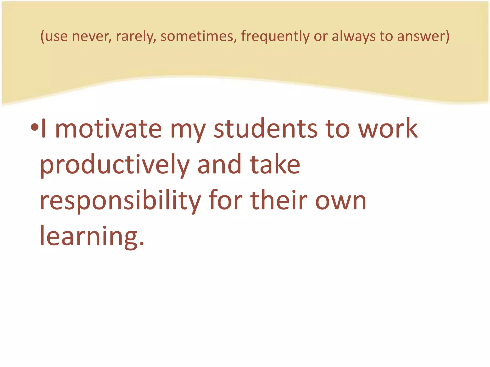 (use never, rarely, sometimes, frequently or always to answer)I motivatemystudents to workproductively and takeresponsibility for theirownlearning.