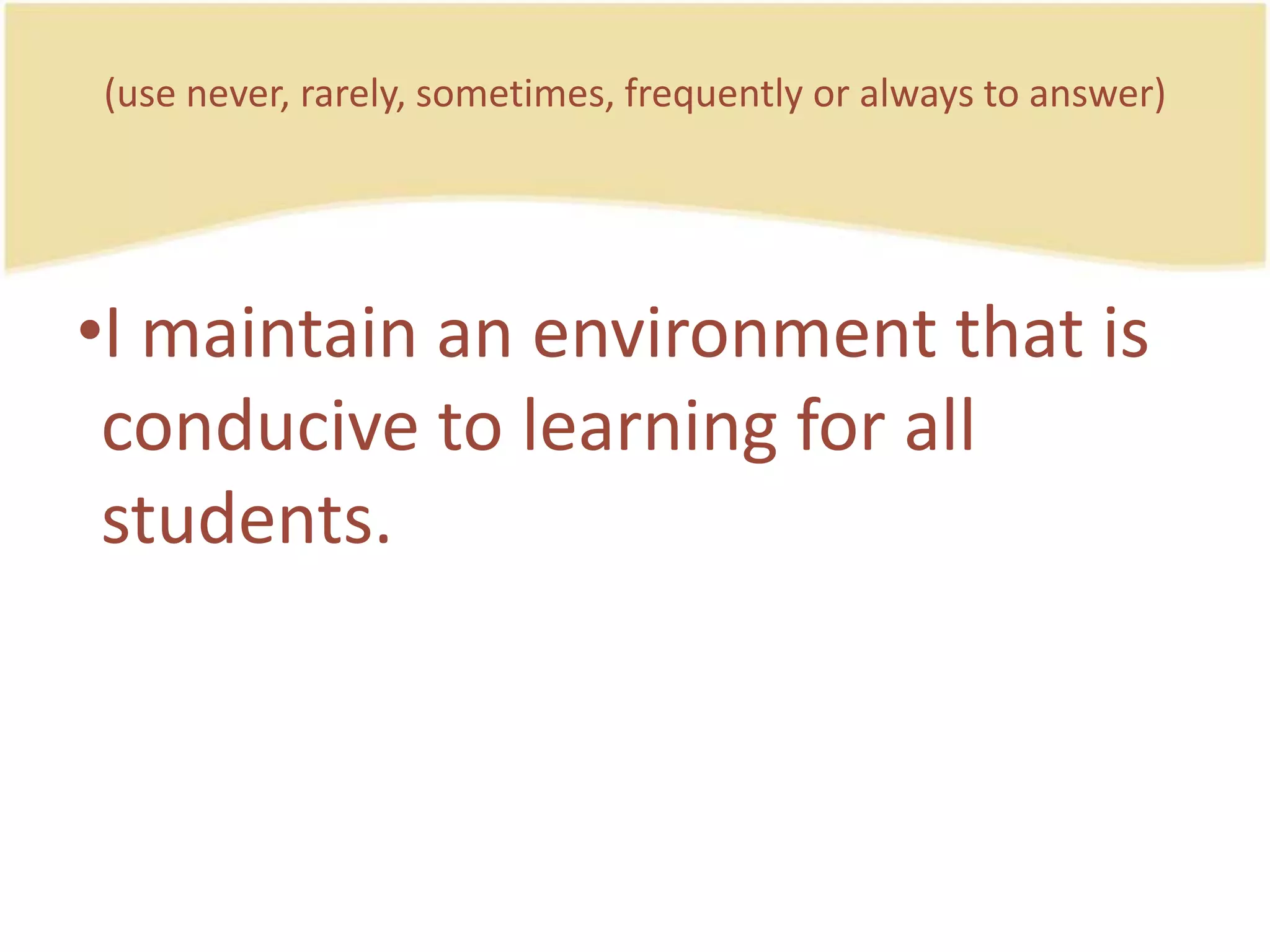 (use never, rarely, sometimes, frequently or always to answer)I maintain an environmentthatisconducive to learning for all students.