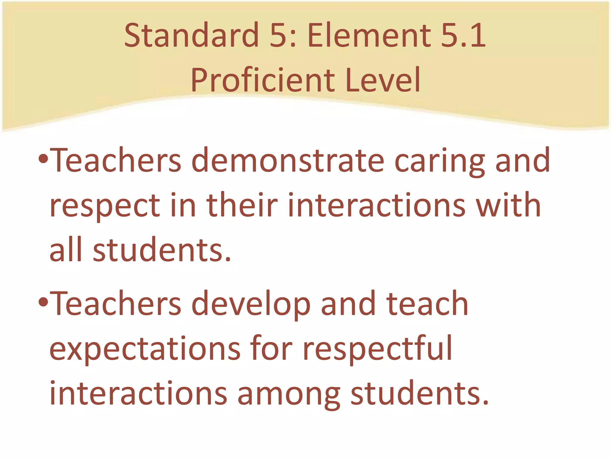 Standard 5: Element 5.1ProficientLevelTeachersdemonstratecaring and respect in their interactions with all students.Teachersdevelop and teach expectations for respectful interactions amongstudents.
