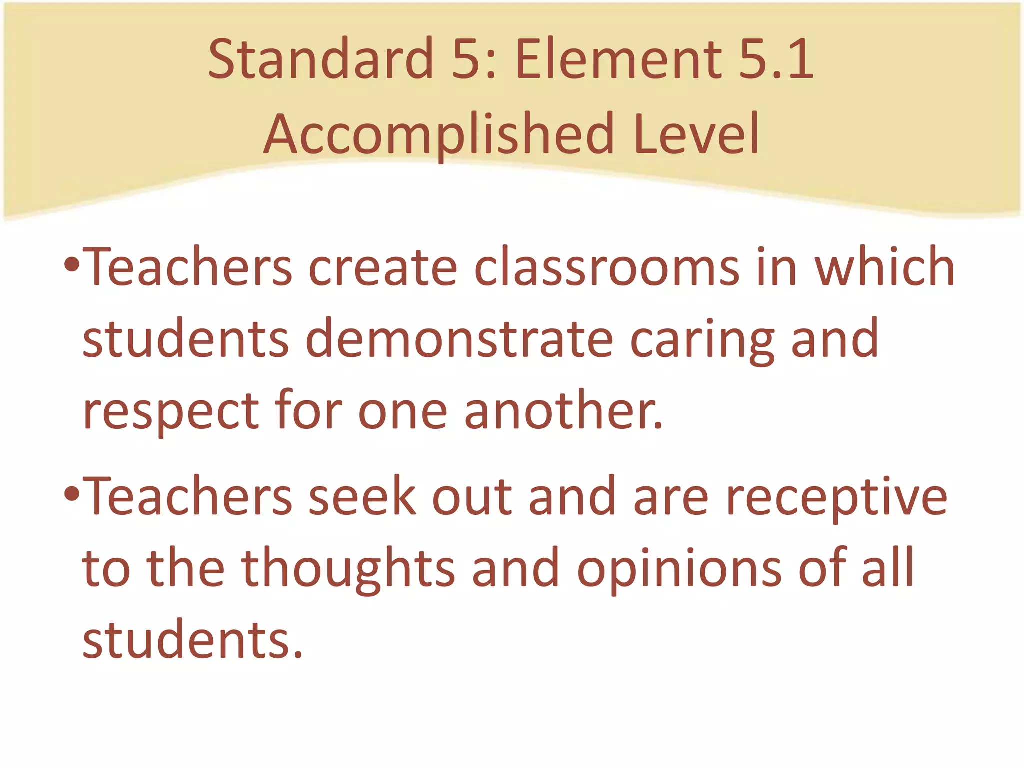 Standard 5: Element 5.1AccomplishedLevelTeacherscreateclassrooms in whichstudentsdemonstratecaring and respect for one another.Teachersseek out and are receptive to the thoughts and opinions of all students.