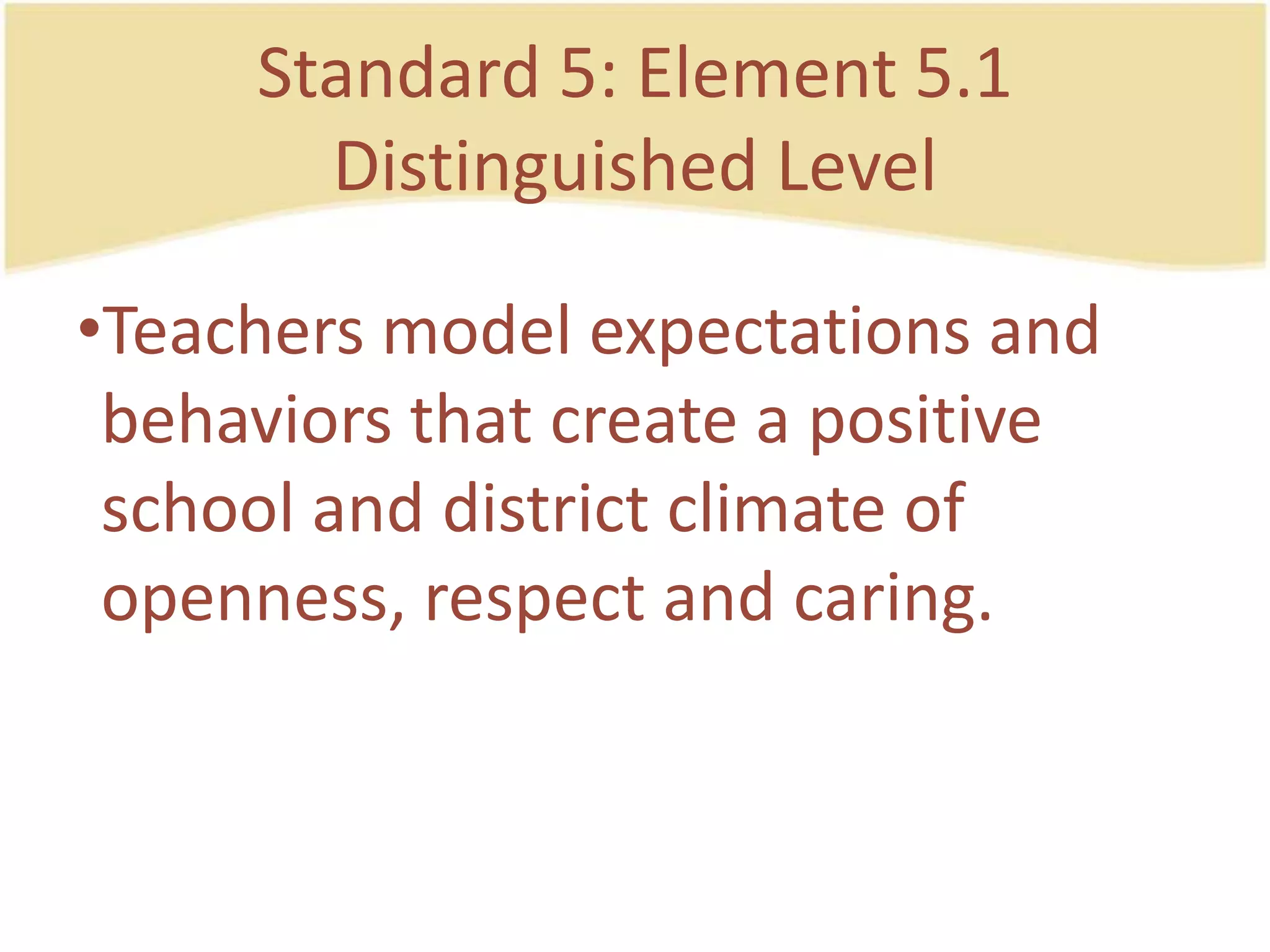 Standard 5: Element 5.1DistinguishedLevelTeachers model expectations and behaviorsthatcreate a positive school and district climate of openness, respect and caring.