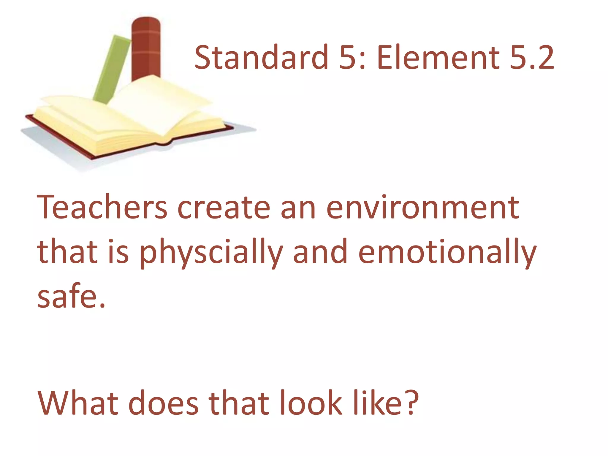 Standard 5: Element 5.2Teacherscreate an environmentthatisphyscially and emotionallysafe.Whatdoesthat look like?