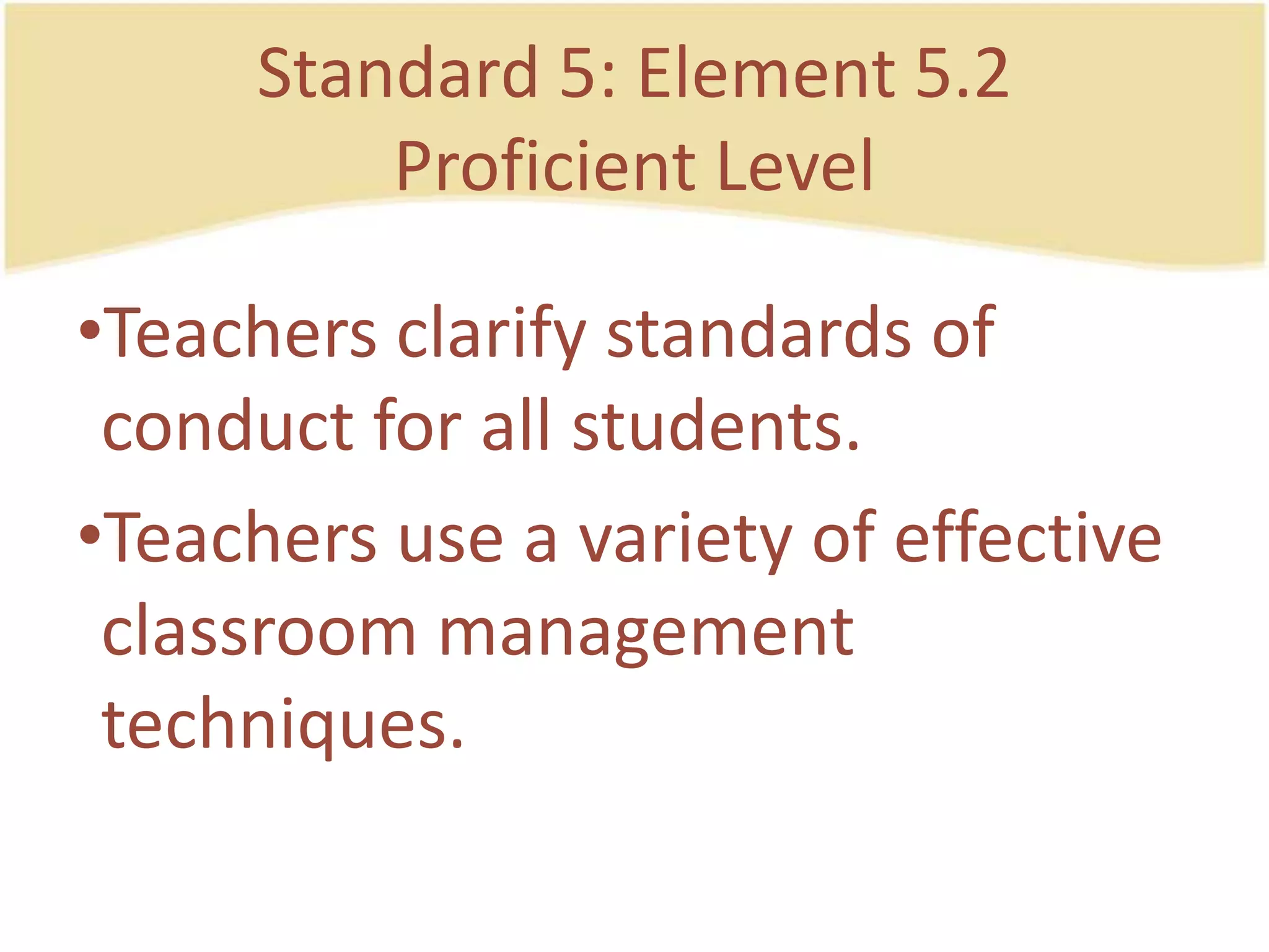 Standard 5: Element 5.2ProficientLevelTeachersclarify standards of conduct for all students.Teachers use a variety of effective classroom management techniques.
