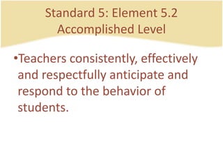 Standard 5: Element 5.2AccomplishedLevelTeachersconsistently, effectively and respectfullyanticipate and respond to the behavior of students.