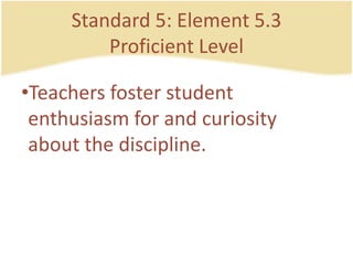 Standard 5: Element 5.3ProficientLevelTeachersfosterstudententhusiasm for and curiosity about the discipline.