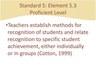 Standard 5: Element 5.3ProficientLevelTeachersestablishmethods for recognition of students and relate recognition to specificstudentachievement, eitherindividually or in groups (Cotton, 1999)