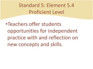 Standard 5: Element 5.4ProficientLevelTeachersofferstudentsopportunities for independent practice with and reflection on new concepts and skills.