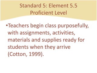 Standard 5: Element 5.5ProficientLevelTeachersbegin class purposefully, withassignments, activities, materials and supplies ready for studentswhenthey arrive (Cotton, 1999).