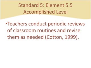 Standard 5: Element 5.5AccomplishedLevelTeachersconductperiodicreviews of classroom routines and revisethem as needed (Cotton, 1999).