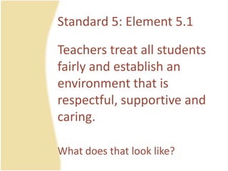 Standard 5: Element 5.1Teacherstreat all studentsfairly and establish an environmentthatisrespectful, supportive and caring.Whatdoesthat look like?