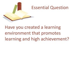 Essential QuestionHave youcreated a learningenvironmentthatpromoteslearning and highachievement?