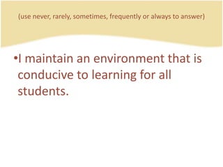 (use never, rarely, sometimes, frequently or always to answer)I maintain an environmentthatisconducive to learning for all students.
