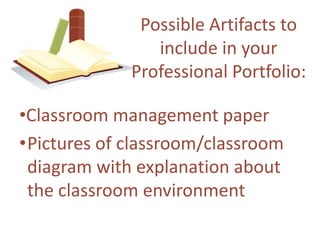 Possible Artifacts to include in your Professional Portfolio:Classroom management paperPictures of classroom/classroomdiagramwithexplanation about the classroomenvironment