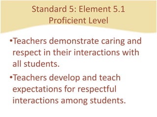 Standard 5: Element 5.1ProficientLevelTeachersdemonstratecaring and respect in their interactions with all students.Teachersdevelop and teach expectations for respectful interactions amongstudents.