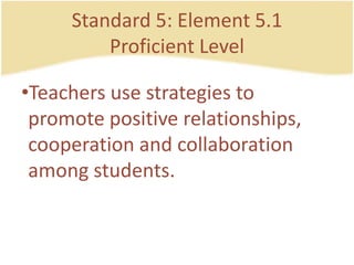 Standard 5: Element 5.1ProficientLevelTeachers use strategies to promote positive relationships, cooperation and collaboration amongstudents.
