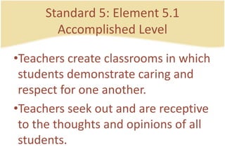 Standard 5: Element 5.1AccomplishedLevelTeacherscreateclassrooms in whichstudentsdemonstratecaring and respect for one another.Teachersseek out and are receptive to the thoughts and opinions of all students.