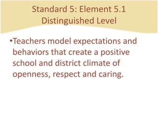Standard 5: Element 5.1DistinguishedLevelTeachers model expectations and behaviorsthatcreate a positive school and district climate of openness, respect and caring.