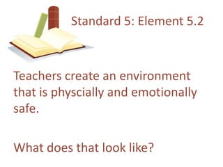 Standard 5: Element 5.2Teacherscreate an environmentthatisphyscially and emotionallysafe.Whatdoesthat look like?