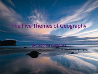 The Five Themes of Geography By: Sophia Espinoza 
