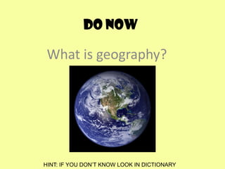 Do Now
What is geography?
HINT: IF YOU DON’T KNOW LOOK IN DICTIONARY
 