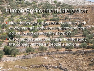 Human-Environment InteractionHuman-Environment Interaction
• How do people adjust to and change theirHow do people adjust to and change their
environment? How does the environmentenvironment? How does the environment
adjust to and change the people?adjust to and change the people?
• Geographers also use interaction to studyGeographers also use interaction to study
the consequences of peoplethe consequences of people’’s actionss actions..
 