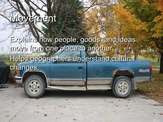 MovementMovement
Explains how people, goods, and ideasExplains how people, goods, and ideas
move from one place to another.move from one place to another.
Helps geographers understand culturalHelps geographers understand cultural
changes.changes.
 