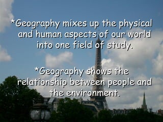 *Geography mixes up the physical*Geography mixes up the physical
and human aspects of our worldand human aspects of our world
into one field of study.into one field of study.
*Geography shows the*Geography shows the
relationship between people andrelationship between people and
the environment.the environment.
 