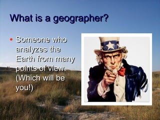 What is a geographer?What is a geographer?
• Someone whoSomeone who
analyzes theanalyzes the
Earth from manyEarth from many
points of view.points of view.
(Which will be(Which will be
you!)you!)
 