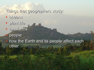 Things that geographers study:Things that geographers study:
• oceansoceans
• plant lifeplant life
• landformslandforms
• peoplepeople
• how the Earth and its people affect eachhow the Earth and its people affect each
otherother
 
