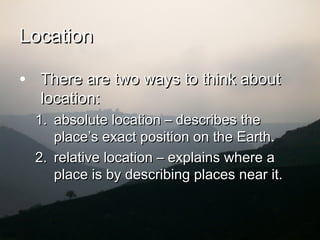 LocationLocation
• There are two ways to think aboutThere are two ways to think about
location:location:
1.1. absolute location – describes theabsolute location – describes the
placeplace’’s exact position on the Earth.s exact position on the Earth.
2.2. relative location – explains where arelative location – explains where a
place is by describing places near it.place is by describing places near it.
 