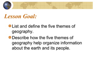 Lesson Goal:
List and define the five themes of
geography.
Describe how the five themes of
geography help organize information
about the earth and its people.
 