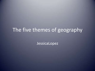The five themes of geography JessicaLopez 
