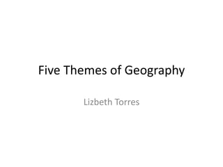 Five Themes of Geography Lizbeth Torres 