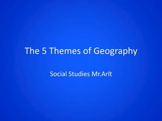 The 5 Themes of Geography Social Studies Mr.Arlt 