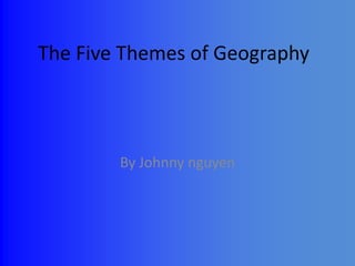 The Five Themes of Geography By Johnny nguyen 