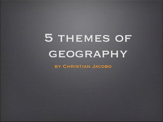 5 themes of
geography
 by Christian Jacobo
 
