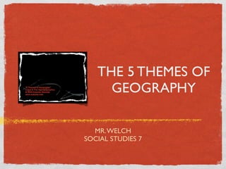 THE 5 THEMES OF
     GEOGRAPHY

  MR. WELCH
SOCIAL STUDIES 7
 